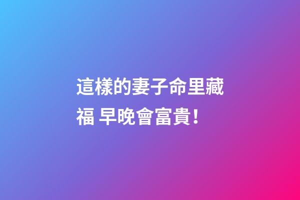 這樣的妻子命里藏福 早晚會富貴！